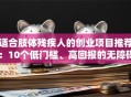 适合肢体残疾人的创业项目推荐：10个低门槛、高回报的无障碍创业方向