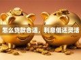 怎么贷款合适，利息低还灵活