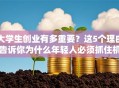 大学生创业有多重要？这5个理由告诉你为什么年轻人必须抓住机遇！