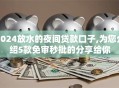 2024放水的夜间贷款口子,为您介绍5款免审秒批的分享给你