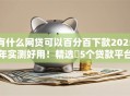 有什么网贷可以百分百下款2025年实测好用！精选​5个贷款平台可以百分百下款借款