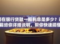 现在银行贷款一般利息是多少？这篇给你详细说明，帮你快速搞懂