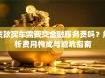 贷款买车需要交金融服务费吗？解析费用构成与避坑指南