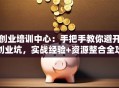 创业培训中心：手把手教你避开创业坑，实战经验+资源整合全攻略