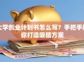 大学创业计划书怎么写？手把手教你打造吸睛方案