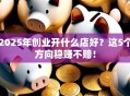 2025年创业开什么店好？这5个方向稳赚不赔！