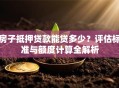 房子抵押贷款能贷多少？评估标准与额度计算全解析