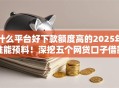 什么平台好下款额度高的2025年谁能预料！深挖五个网贷口子借款额度高的软件