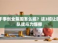 干事创业氛围怎么搞？这3招让团队战斗力爆棚