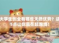 大学生创业有哪些天然优势？这5点让你赢在起跑线！