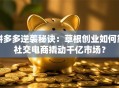 拼多多逆袭秘诀：草根创业如何靠社交电商撬动千亿市场？