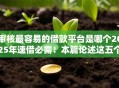 审核最容易的借款平台是哪个2025年速借必需！本篇论述这五个审核最容易的网贷口子是软件