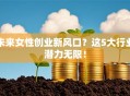 未来女性创业新风口？这5大行业潜力无限！