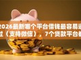 2026最新哪个平台借钱最容易通过（支持微信），7个贷款平台都无私分享