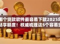 哪个贷款软件最容易下款2025年畅享额度！权威梳理这5个容易贷款10万左右的平台