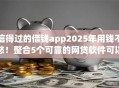 信得过的借钱app2025年用钱不愁！整合5个可靠的网贷软件可以借款