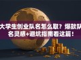 大学生创业队名怎么取？爆款队名灵感+避坑指南看这篇！