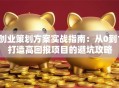 创业策划方案实战指南：从0到1打造高回报项目的避坑攻略