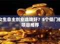 女生自主创业选啥好？5个低门槛项目推荐