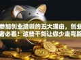 参加创业培训的五大理由，创业者必看！这些干货让你少走弯路