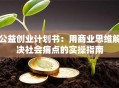 公益创业计划书：用商业思维解决社会痛点的实操指南