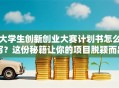 大学生创新创业大赛计划书怎么写？这份秘籍让你的项目脱颖而出！