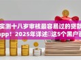 实测十八岁审核最容易过的贷款app！2025年详述​这5个黑户百分百能下的贷款平台
