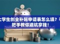 大学生创业补贴申请表怎么填？手把手教你避坑拿钱！
