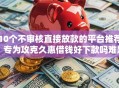 10个不审核直接放款的平台推荐，专为攻克久惠借钱好下款吗难题