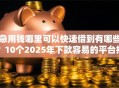 急用钱哪里可以快速借到有哪些？10个2025年下款容易的平台推荐给你