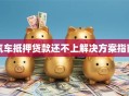 汽车抵押贷款还不上解决方案指南