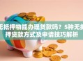 无抵押物能办理贷款吗？5种无抵押贷款方式及申请技巧解析
