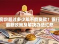 房龄超过多少年不能贷款？银行最新政策及解决办法汇总