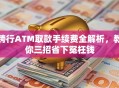 跨行ATM取款手续费全解析，教你三招省下冤枉钱