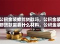 公积金装修能贷款吗，公积金装修贷款需要什么材料，公积金装修贷款年限