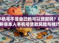 手机号不是自己的可以贷款吗？解析非本人手机号贷款风险与技巧