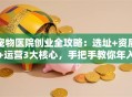 宠物医院创业全攻略：选址+资质+运营3大核心，手把手教你年入百万