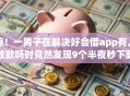 惊！一男子在解决好会借app有人放款吗时竟然发现9个半夜秒下款高炮口子，事后分享了出来