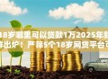 18岁哪里可以贷款1万2025年新鲜出炉！严筛5个18岁网贷平台可借1万