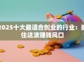 2025十大最适合创业的行业：抓住这波赚钱风口