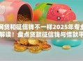 网贷和征信钱不一样2025年专业解读！盘点贷款征信钱与借款平台不一样