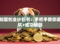 加盟创业计划书：手把手教你避坑+成功秘籍