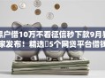 黑户借10万不看征信秒下款9月独家发布！精选​5个网贷平台借钱10万无视征信秒批