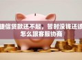捷信贷款还不起，暂时没钱还该怎么跟客服协商