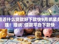 最近什么贷款好下款快9月抓紧办理！细说​借款平台下款快