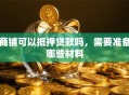 商铺可以抵押贷款吗，需要准备哪些材料