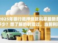 2025年银行抵押贷款利率最新是多少？想了解的别错过，当前利率情况全解析
