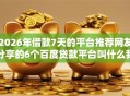 2026年借款7天的平台推荐网友分享的6个百度贷款平台叫什么我觉得不错！