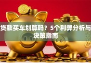 贷款买车划算吗？5个利弊分析与决策指南