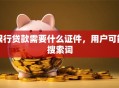 银行贷款需要什么证件，用户可能搜索词